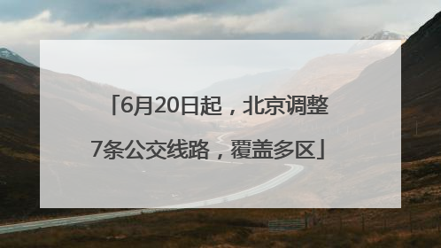 6月20日起，北京调整7条公交线路，覆盖多区