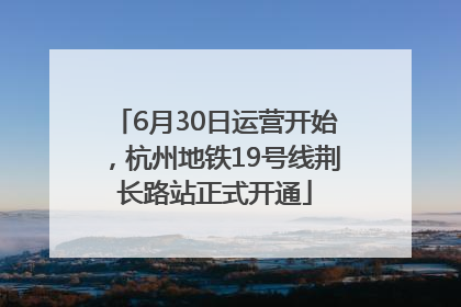 6月30日运营开始，杭州地铁19号线荆长路站正式开通