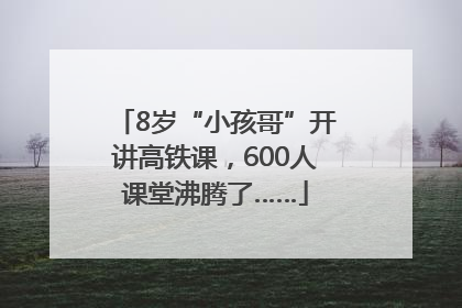 8岁“小孩哥”开讲高铁课，600人课堂沸腾了……