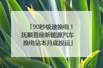 90秒极速换电！抚顺首座新能源汽车换电站本月底投运