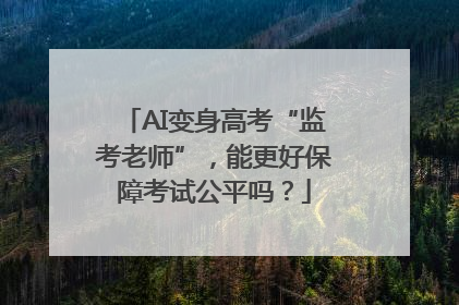 AI变身高考“监考老师”，能更好保障考试公平吗？