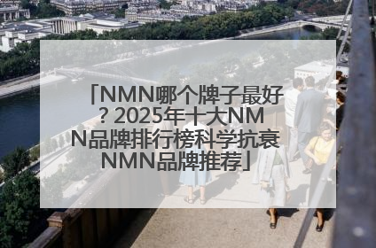 NMN哪个牌子最好？2025年十大NMN品牌排行榜科学抗衰NMN品牌推荐