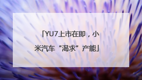 YU7上市在即，小米汽车“渴求”产能