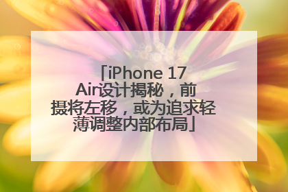 iPhone 17 Air设计揭秘，前摄将左移，或为追求轻薄调整内部布局